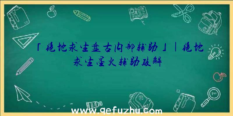 「绝地求生盘古内部辅助」|绝地求生星火辅助破解